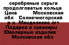 серебряные серьги продолговатые кольца › Цена ­ 750 - Московская обл., Солнечногорский р-н, Менделеево пгт Подарки и сувениры » Ювелирные изделия   . Московская обл.